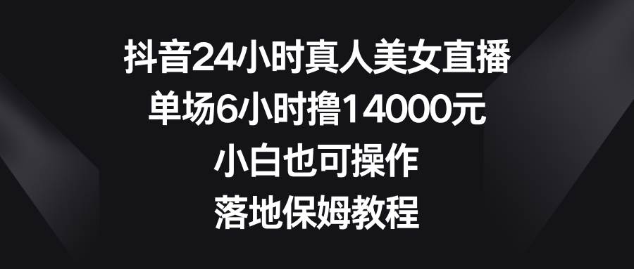抖音24小时真人美女直播，单场6小时撸14000元，小白也可操作，落地保姆教程-芸启轻创