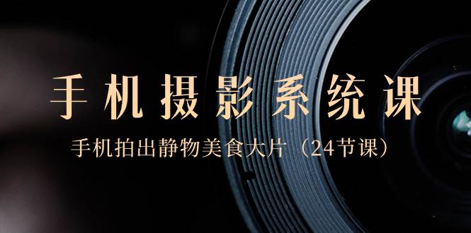 0基础-手机摄影系统课,手机拍出静物美食大片(24节课)-芸启轻创