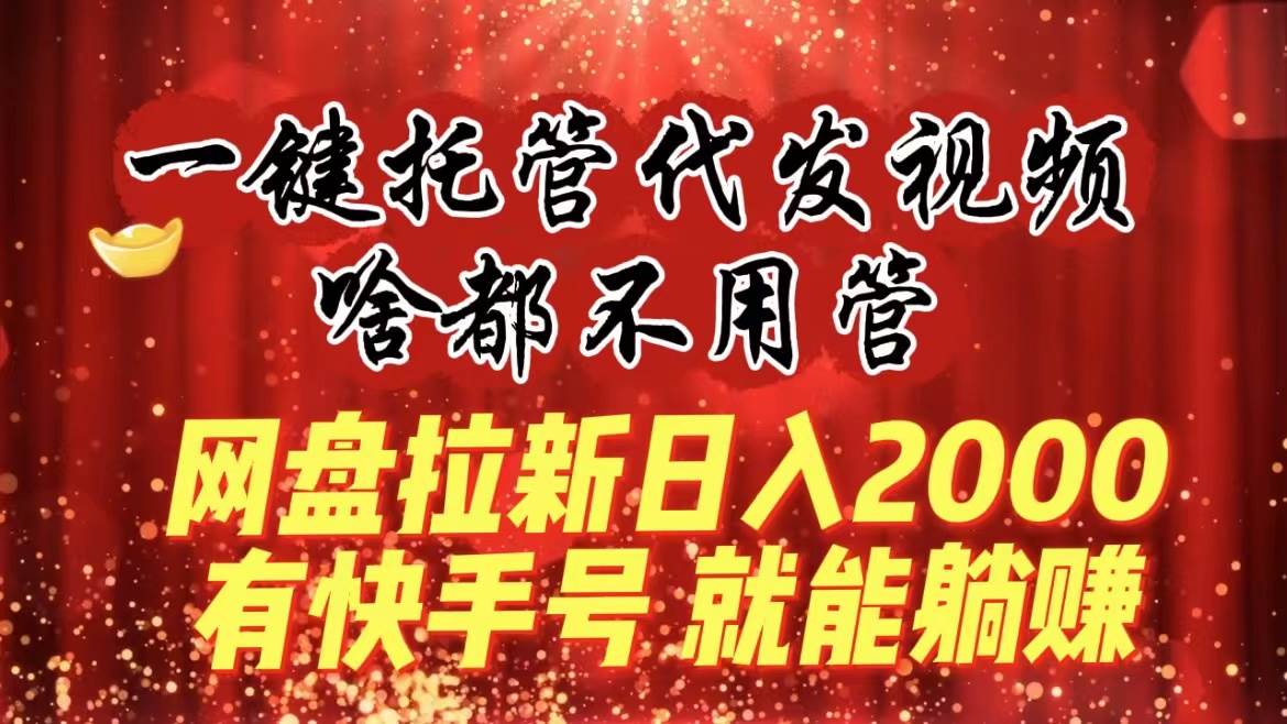 一键托管代发视频，啥都不用管，网盘拉新日入2000 ，有快手号就能躺赚-芸启轻创