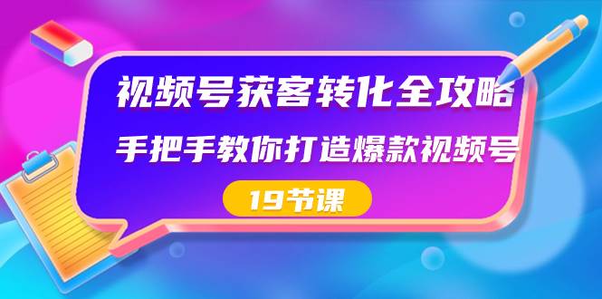 视频号-获客转化全攻略，手把手教你打造爆款视频号（19节课）-芸启轻创