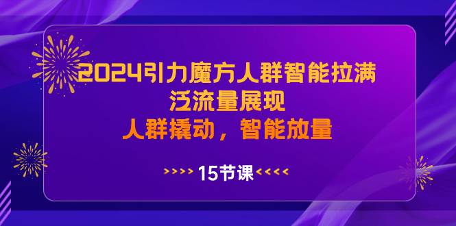 2024引力魔方人群智能拉满，泛流量展现，人群撬动，智能放量-芸启轻创