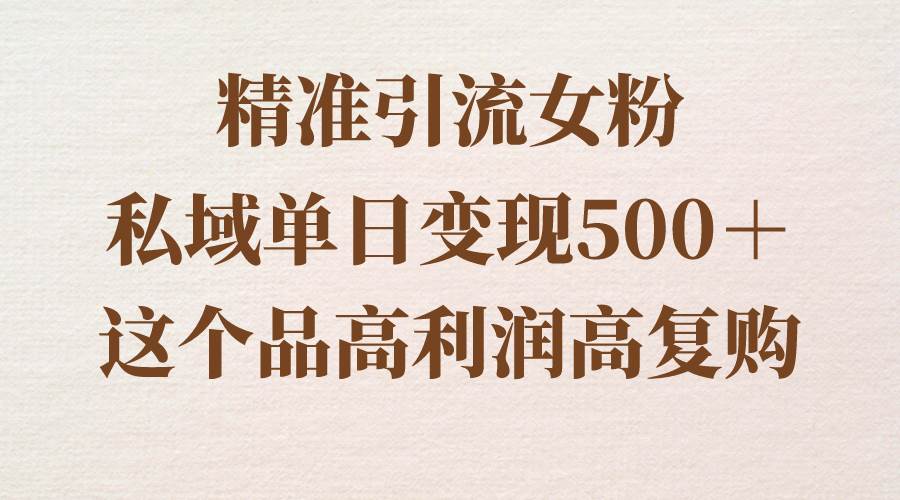 精准引流女粉，私域单日变现500＋，高利润高复购，保姆级实操教程分享-芸启轻创