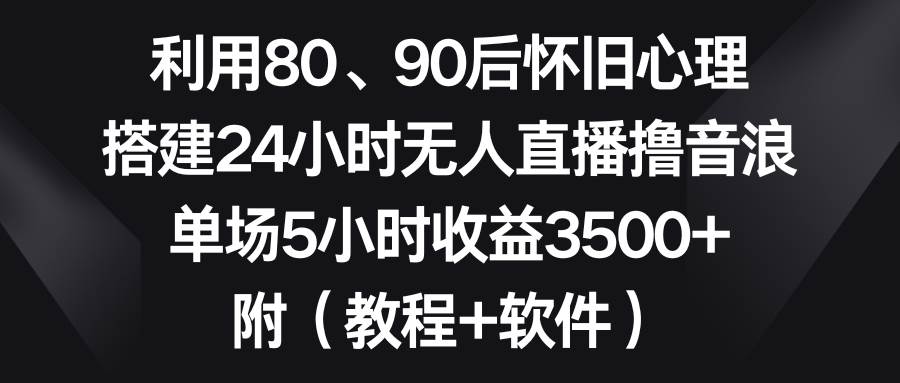 利用80、90后怀旧心理，搭建24小时无人直播撸音浪，单场5小时收益3500 ...-芸启轻创
