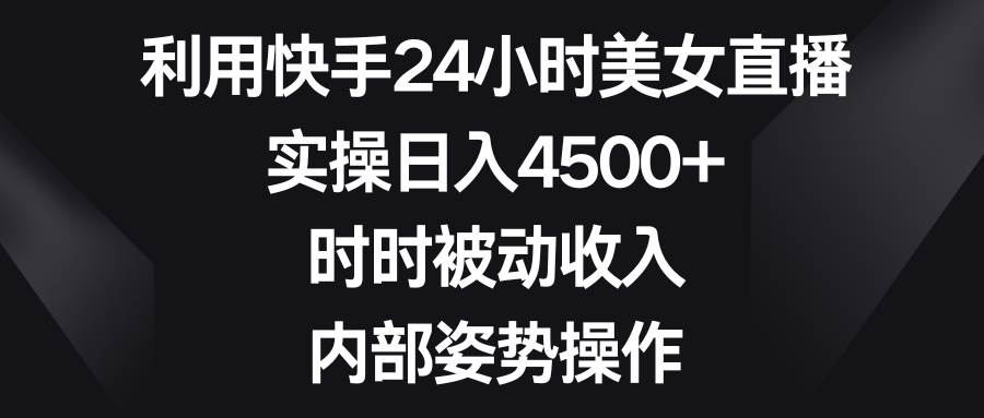 利用快手24小时美女直播，实操日入4500+，时时被动收入，内部姿势操作-芸启轻创