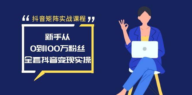 抖音矩阵实战课程:新手从0到100万粉丝,全套抖音变现实操-芸启轻创