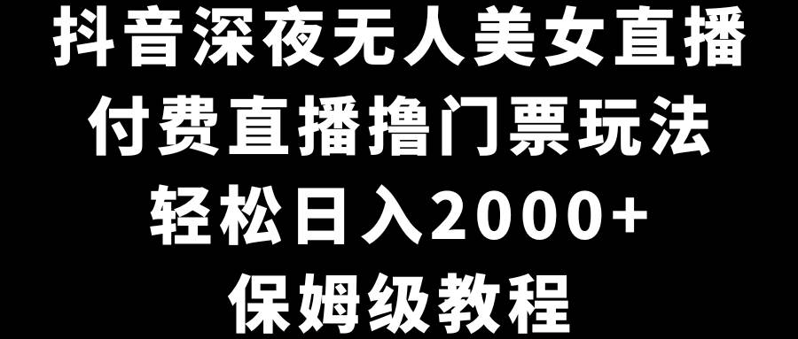 抖音深夜无人美女直播，付费直播撸门票玩法，轻松日入2000+，保姆级教程-芸启轻创