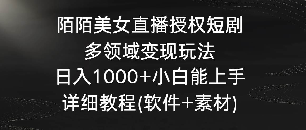 陌陌美女直播授权短剧，多领域变现玩法，日入1000+小白能上手，详细教程...-芸启轻创