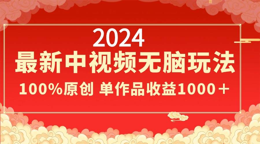 2024最新中视频无脑玩法，作品制作简单，100%原创，单作品收益1000＋-芸启轻创