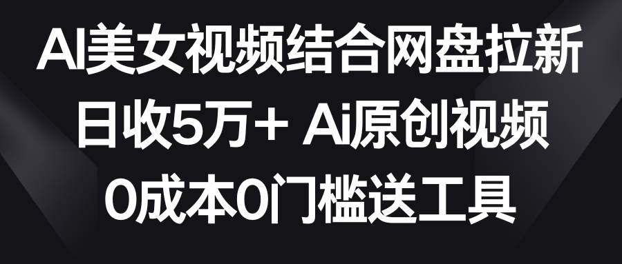 AI美女视频结合网盘拉新，日收5万+两分钟一条Ai原创视频，0成本0门槛送工具-芸启轻创