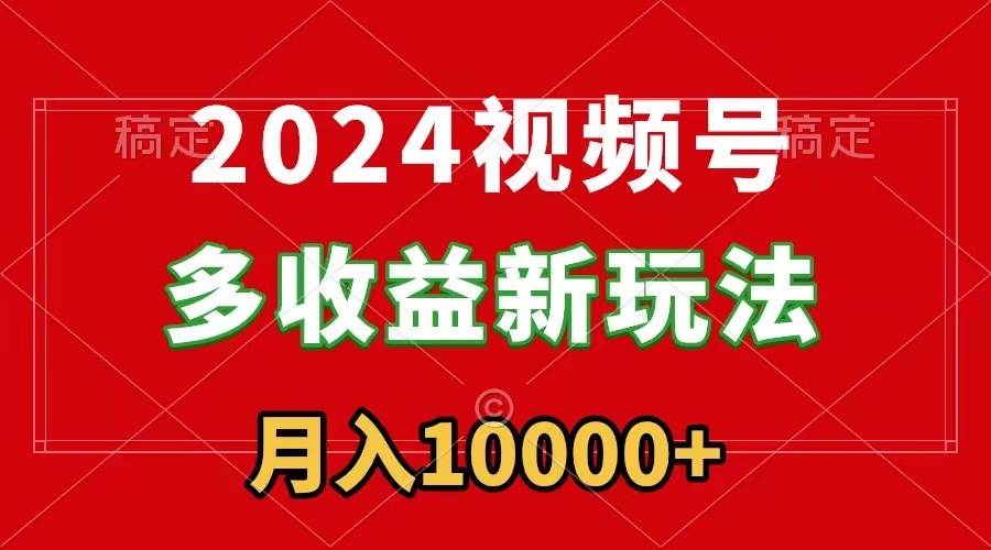 2024视频号多收益新玩法，每天5分钟，月入1w+，新手小白都能简单上手-芸启轻创