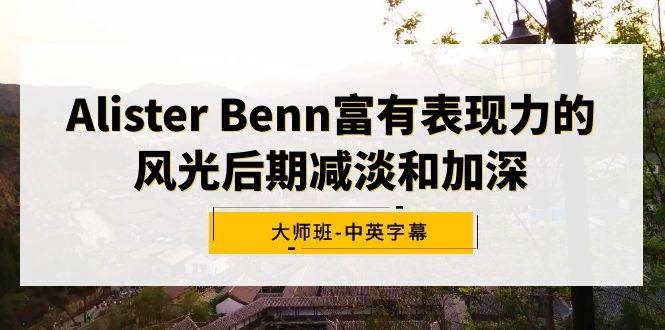 Alister Benn富有表现力的风光后期减淡和加深大师班-中英字幕-芸启轻创