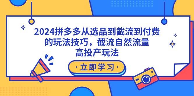 2024拼多多从选品到截流到付费的玩法技巧，截流自然流量玩法，高投产玩法-芸启轻创