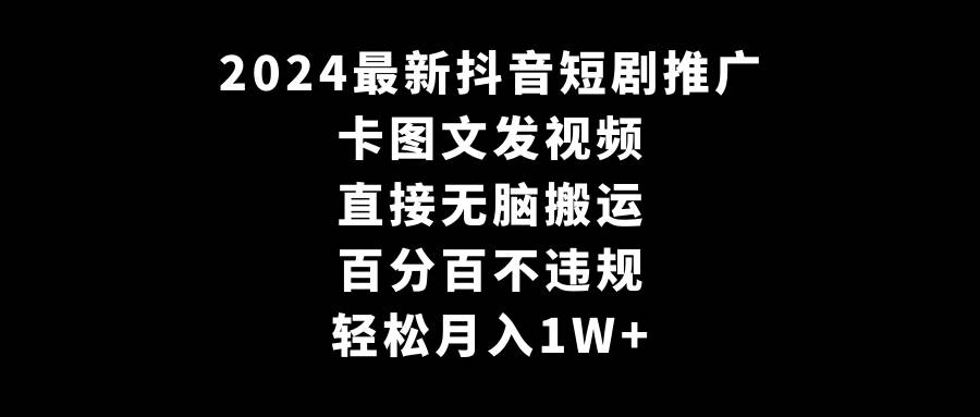 2024最新抖音短剧推广，卡图文发视频 直接无脑搬 百分百不违规 轻松月入1W+-芸启轻创