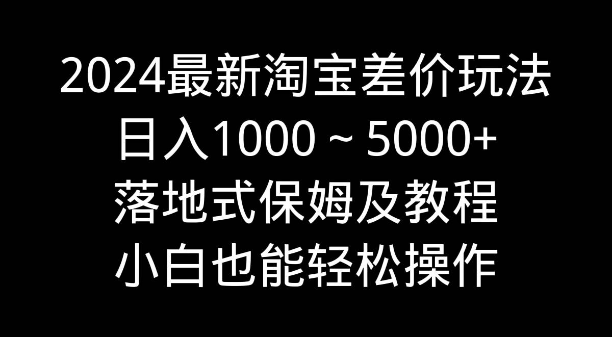 2024最新淘宝差价玩法，日入1000～5000+落地式保姆及教程 小白也能轻松操作-芸启轻创