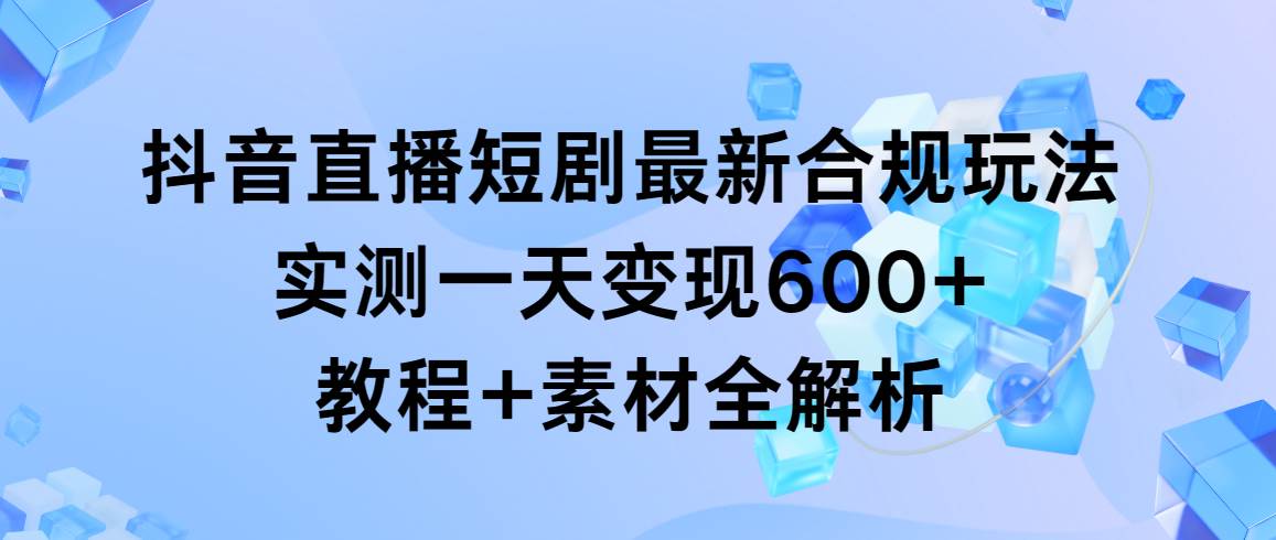 抖音直播短剧最新合规玩法,实测一天变现600+,教程+素材全解析-芸启轻创