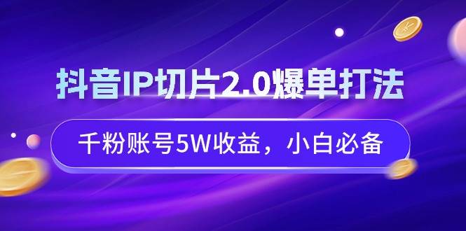 抖音IP切片2.0爆单打法，千粉账号5W收益，小白必备-芸启轻创