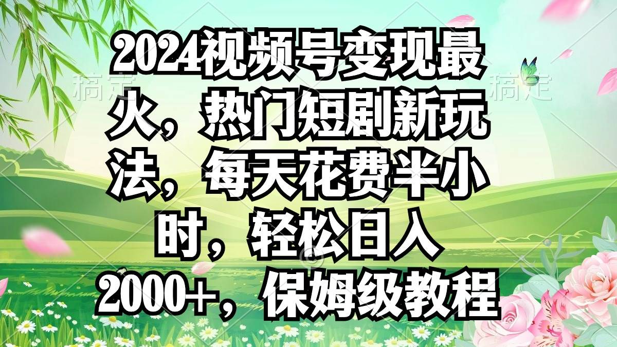 2024视频号变现最火，热门短剧新玩法，每天花费半小时，轻松日入2000+，...-芸启轻创