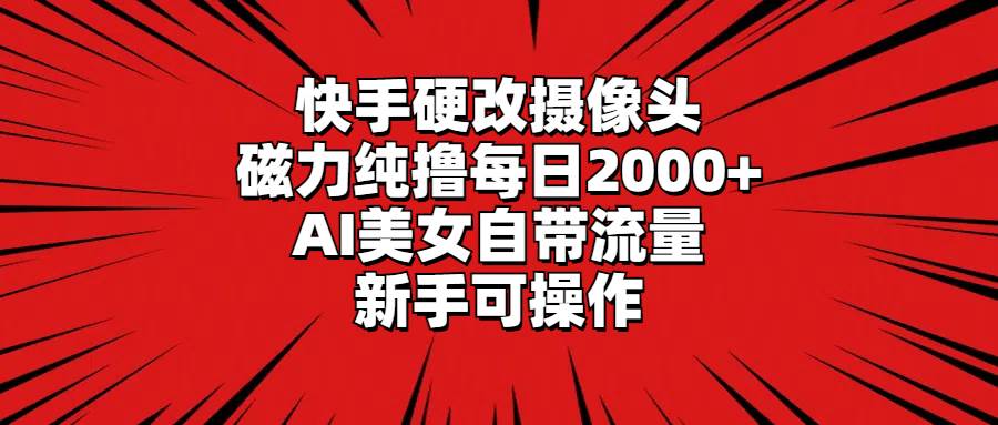 快手硬改摄像头，磁力纯撸每日2000+，AI美女自带流量，新手可操作-芸启轻创