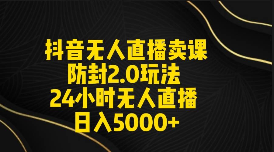 抖音无人直播卖课防封2.0玩法 打造日不落直播间 日入5000+附直播素材+音频-芸启轻创