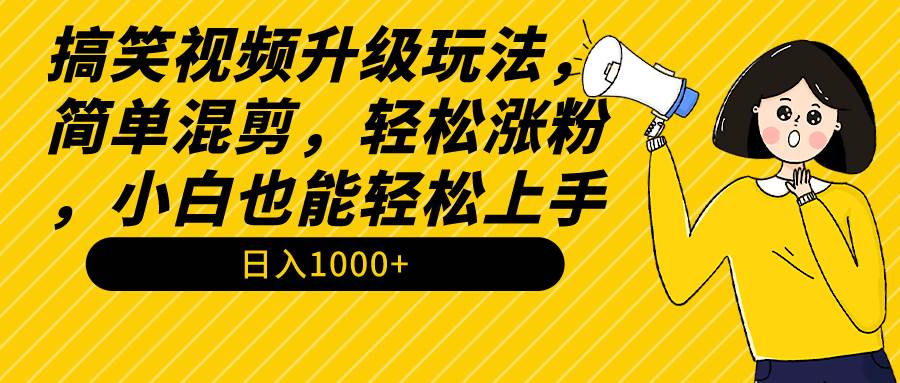 搞笑视频升级玩法，简单混剪，轻松涨粉，小白也能上手，日入1000+教程+素材-芸启轻创