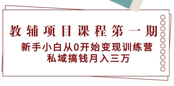 教辅项目课程第一期：新手小白从0开始变现训练营  私域搞钱月入三万-芸启轻创