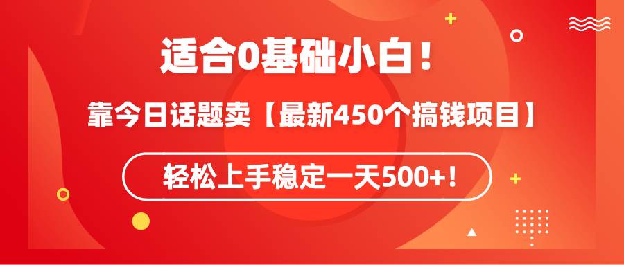 适合0基础小白！靠今日话题卖【最新450个搞钱方法】轻松上手稳定一天500+！-芸启轻创