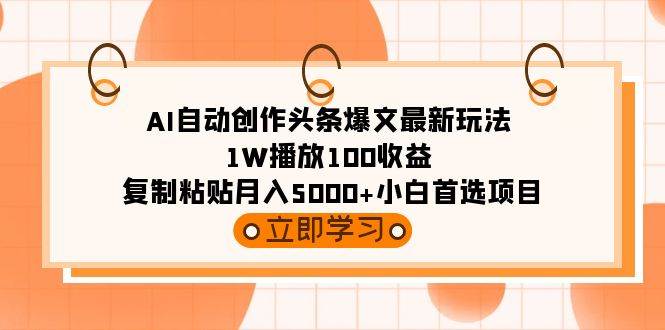 AI自动创作头条爆文最新玩法 1W播放100收益 复制粘贴月入5000+小白首选项目-芸启轻创