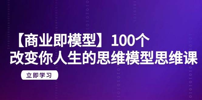 【商业 即模型】100个-改变你人生的思维模型思维课-20节-无水印-芸启轻创