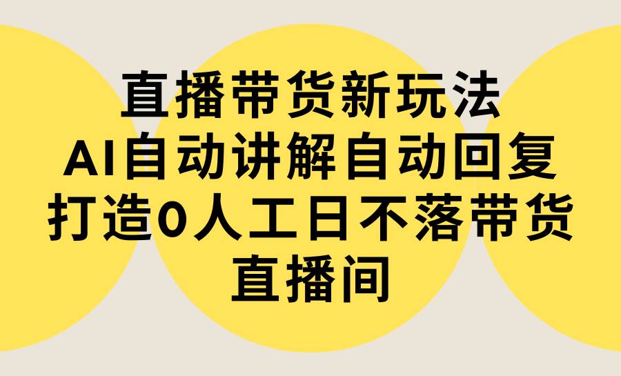 直播带货新玩法，AI自动讲解自动回复 打造0人工日不落带货直播间-教程+软件-芸启轻创