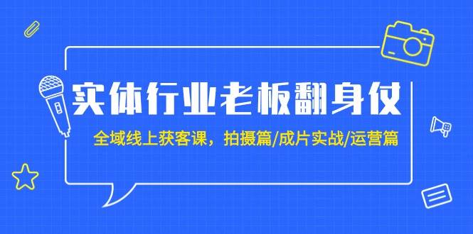实体行业老板翻身仗:全域-线上获客课,拍摄篇/成片实战/运营篇(20节课)-芸启轻创