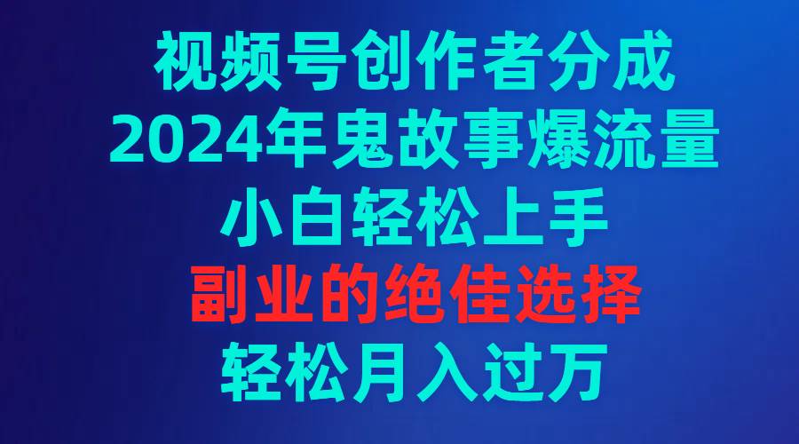 视频号创作者分成，2024年鬼故事爆流量，小白轻松上手，副业的绝佳选择...-芸启轻创