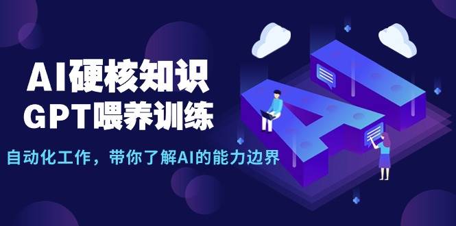 AI硬核知识-GPT喂养训练，自动化工作，带你了解AI的能力边界（10节课）-芸启轻创