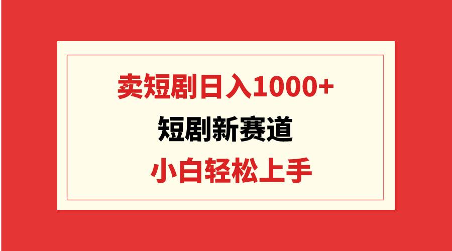 短剧新赛道:卖短剧日入1000+,小白轻松上手,可批量-芸启轻创