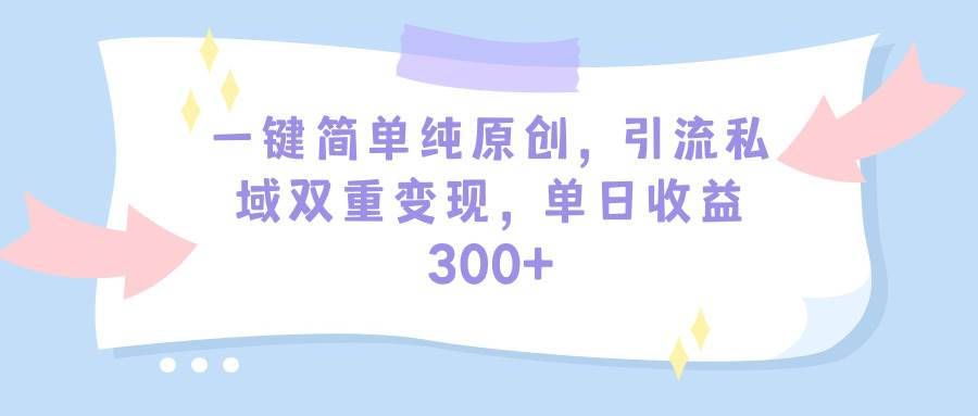 一键简单纯原创，引流私域双重变现，单日收益300+（教程+素材）-芸启轻创