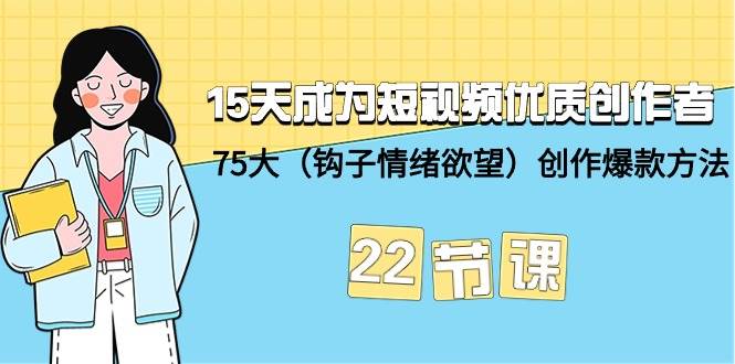 15天成为短视频-优质创作者+75大（钩子-情绪欲望）创作爆款方法-22节课-芸启轻创