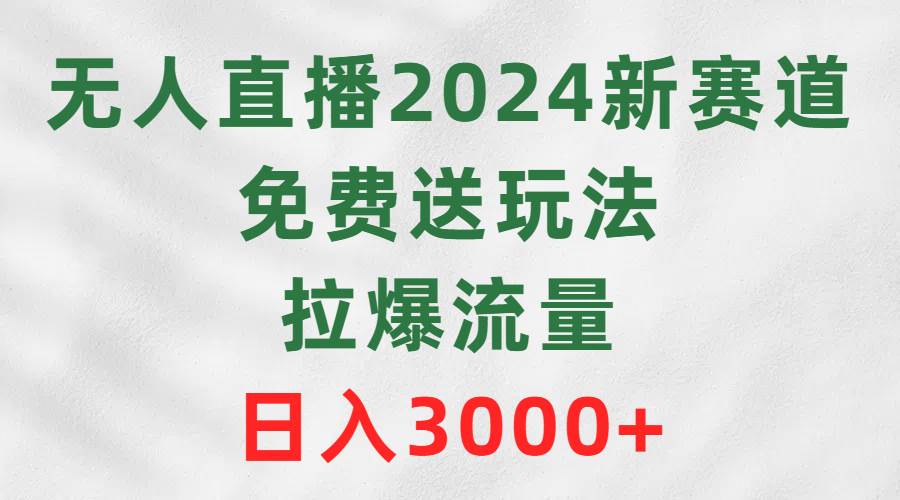 无人直播2024新赛道，免费送玩法，拉爆流量，日入3000+-芸启轻创