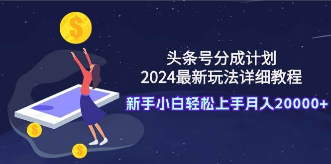 头条号分成计划：2024最新玩法详细教程，新手小白轻松上手月入20000+-芸启轻创