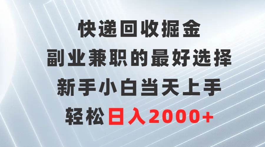 快递回收掘金，副业兼职的最好选择，新手小白当天上手，轻松日入2000+-芸启轻创