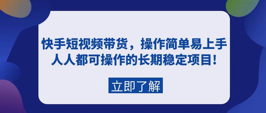 快手短视频带货,操作简单易上手,人人都可操作的长期稳定项目!-芸启轻创