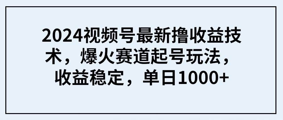 2024视频号最新撸收益技术，爆火赛道起号玩法，收益稳定，单日1000+-芸启轻创