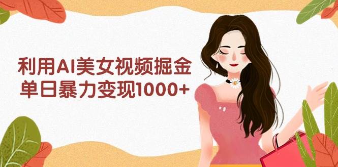 利用AI美女视频掘金，单日暴力变现1000+，多平台高收益，小白跟着干就完...-芸启轻创