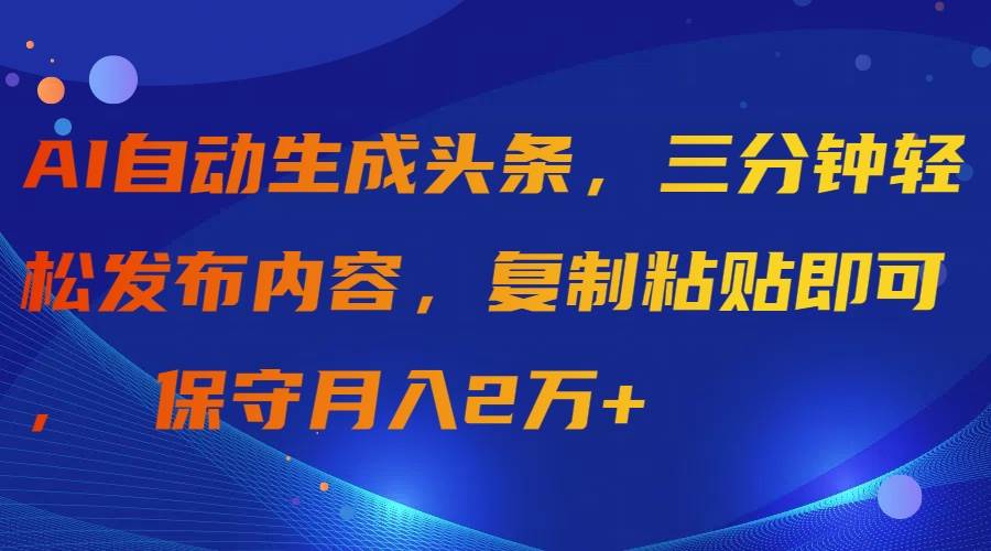 AI自动生成头条，三分钟轻松发布内容，复制粘贴即可， 保守月入2万+-芸启轻创