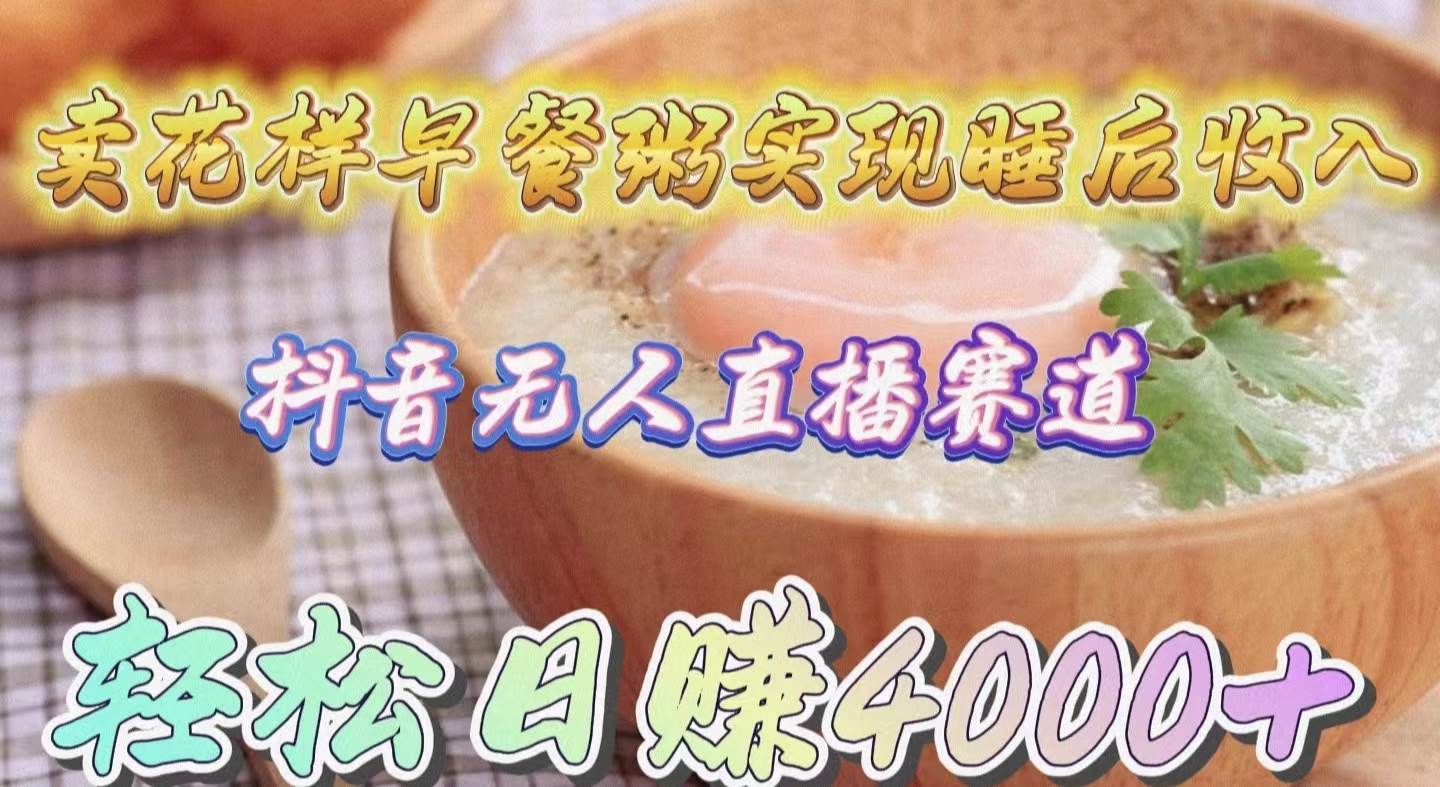 卖花样早餐粥实现睡后收入！抖音无人直播新赛道，轻松日赚4000+-芸启轻创