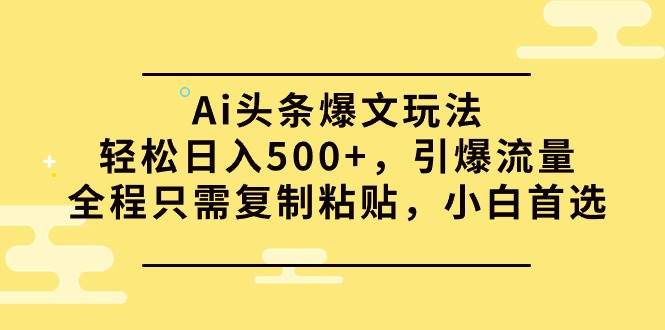 Ai头条爆文玩法，轻松日入500+，引爆流量全程只需复制粘贴，小白首选-芸启轻创