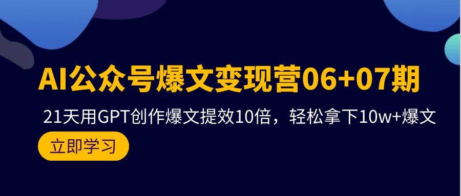 AI公众号爆文变现营06+07期，21天用GPT创作爆文提效10倍，轻松拿下10w+爆文-芸启轻创