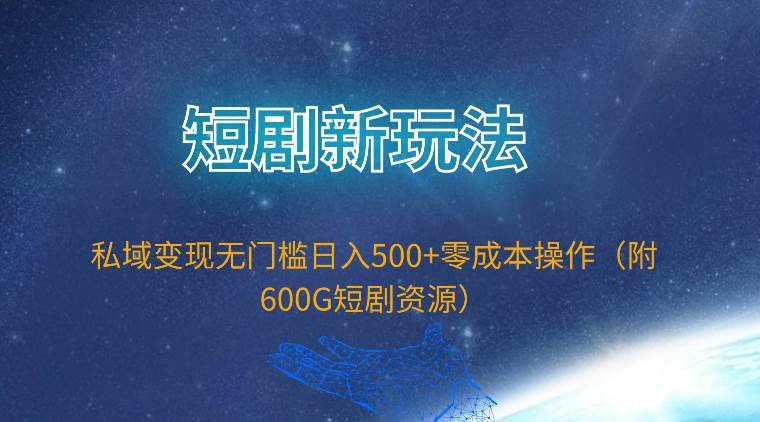 短剧新玩法，私域变现无门槛日入500+零成本操作（附600G短剧资源）-芸启轻创