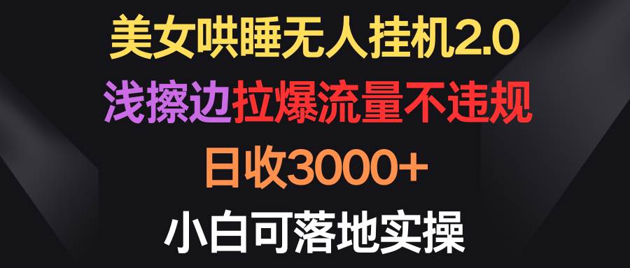 美女哄睡无人挂机2.0，浅擦边拉爆流量不违规，日收3000+，小白可落地实操-芸启轻创