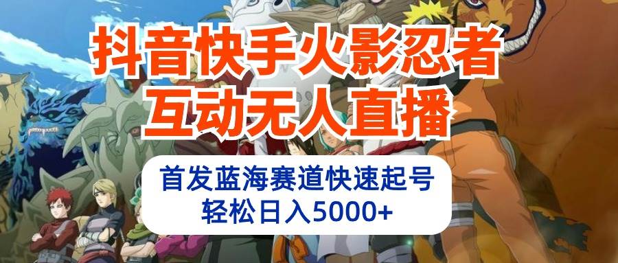 抖音快手火影忍者互动无人直播 蓝海赛道快速起号 日入5000+教程+软件+素材-芸启轻创