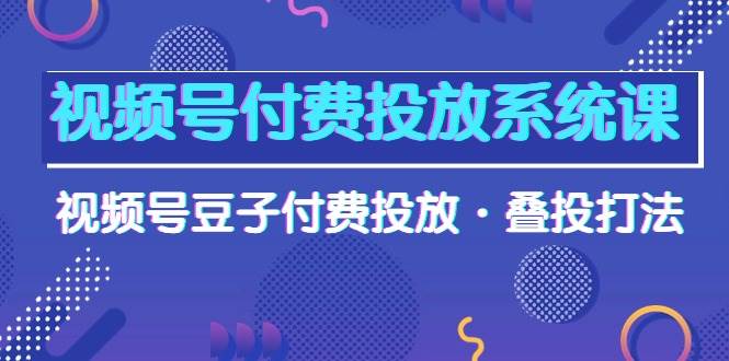 视频号付费投放系统课,视频号豆子付费投放·叠投打法(高清视频课)-芸启轻创