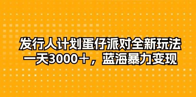 发行人计划蛋仔派对全新玩法，一天3000＋，蓝海暴力变现-芸启轻创